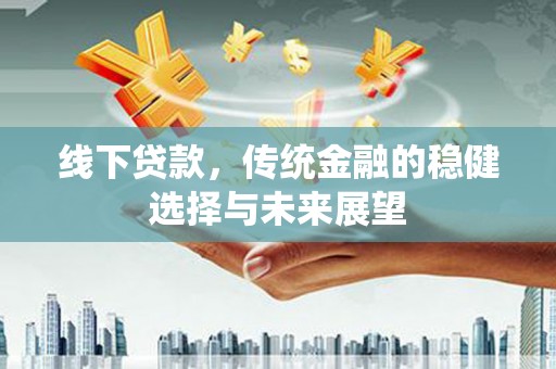 安居线下贷款，传统金融的稳健选择与未来展望