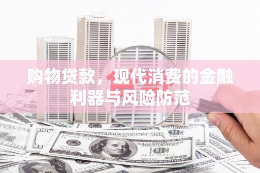 安居购物贷款，现代消费的金融利器与风险防范