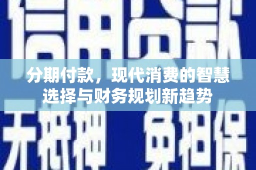 安居分期付款，现代消费的智慧选择与财务规划新趋势