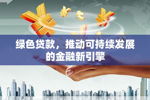 安居绿色贷款，推动可持续发展的金融新引擎