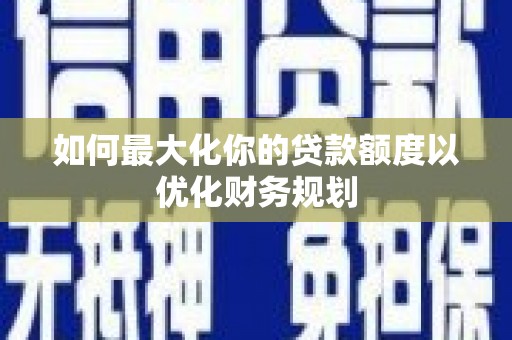 安居如何最大化你的贷款额度以优化财务规划