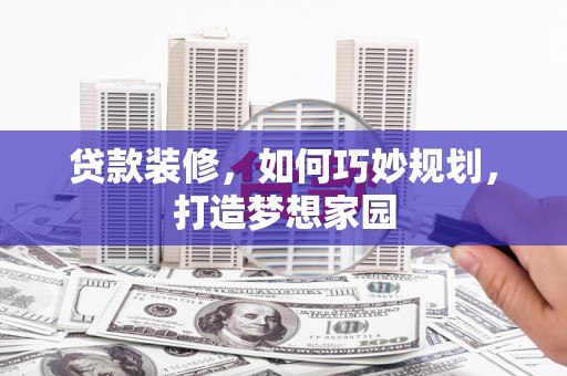 安居贷款装修，如何巧妙规划，打造梦想家园