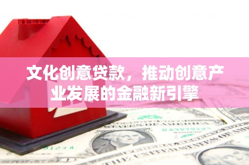 安居文化创意贷款，推动创意产业发展的金融新引擎