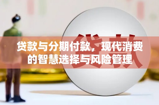 安居贷款与分期付款，现代消费的智慧选择与风险管理