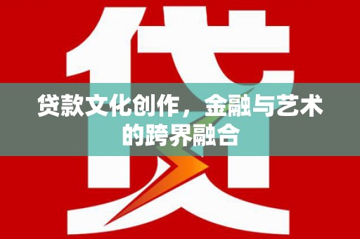 安居贷款文化创作，金融与艺术的跨界融合