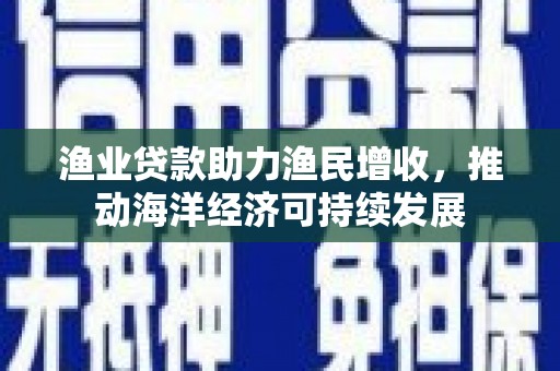 安居渔业贷款助力渔民增收，推动海洋经济可持续发展
