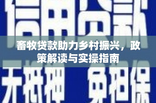 安居畜牧贷款助力乡村振兴，政策解读与实操指南