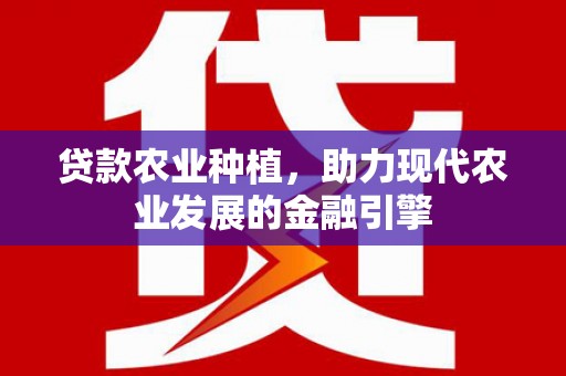 安居贷款农业种植，助力现代农业发展的金融引擎