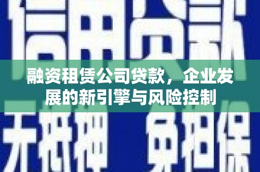 安居融资租赁公司贷款，企业发展的新引擎与风险控制