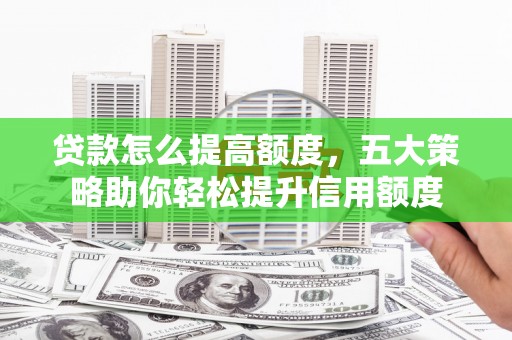 安居贷款怎么提高额度，五大策略助你轻松提升信用额度