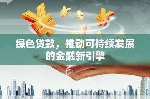 安居绿色贷款，推动可持续发展的金融新引擎