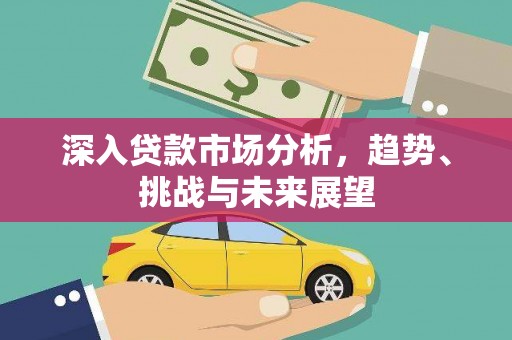 安居深入贷款市场分析，趋势、挑战与未来展望