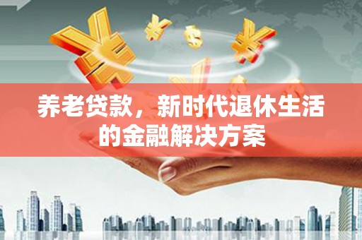 安居养老贷款，新时代退休生活的金融解决方案