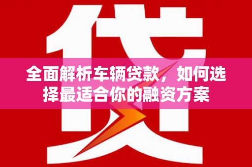 安居全面解析车辆贷款，如何选择最适合你的融资方案