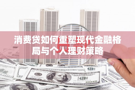 安居消费贷如何重塑现代金融格局与个人理财策略