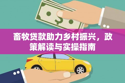 安居畜牧贷款助力乡村振兴，政策解读与实操指南