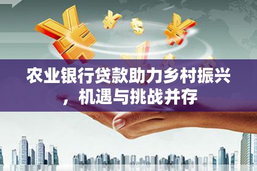 安居农业银行贷款助力乡村振兴，机遇与挑战并存