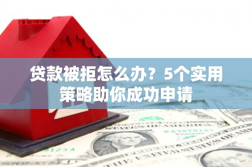 安居贷款被拒怎么办？5个实用策略助你成功申请