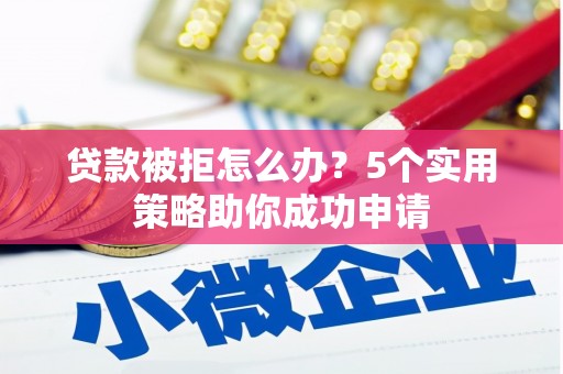 安居贷款被拒怎么办？5个实用策略助你成功申请