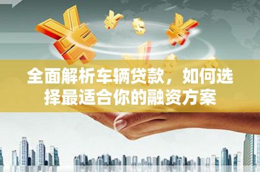 安居全面解析车辆贷款，如何选择最适合你的融资方案