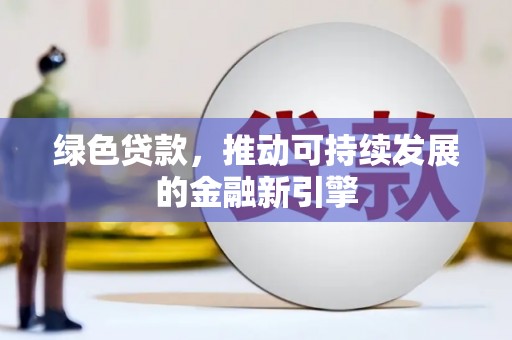 安居绿色贷款，推动可持续发展的金融新引擎
