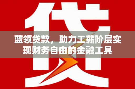 安居蓝领贷款，助力工薪阶层实现财务自由的金融工具
