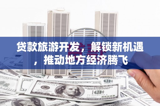 安居贷款旅游开发，解锁新机遇，推动地方经济腾飞