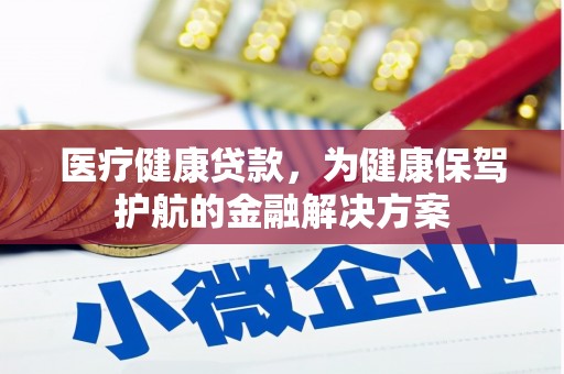 安居医疗健康贷款，为健康保驾护航的金融解决方案