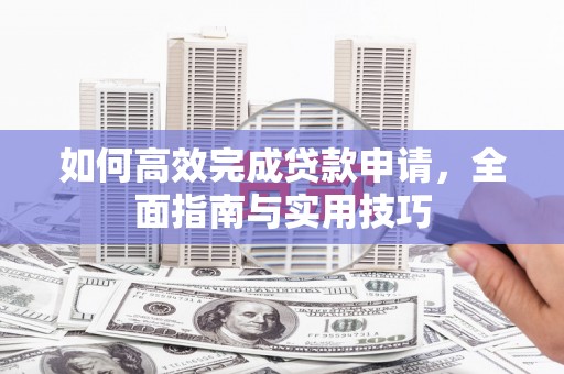 安居如何高效完成贷款申请，全面指南与实用技巧