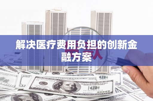 安居解决医疗费用负担的创新金融方案