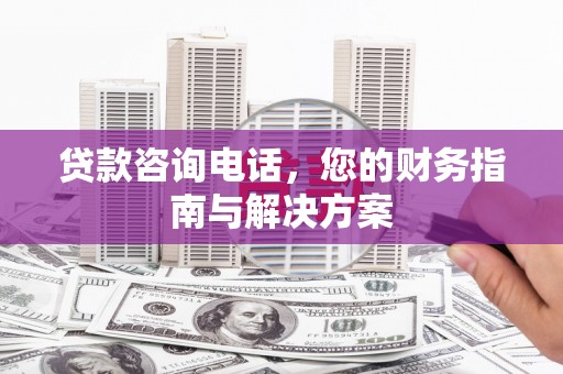 安居贷款咨询电话，您的财务指南与解决方案